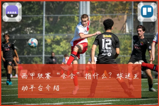 西甲联赛“会会”指什么？球迷互动平台介绍