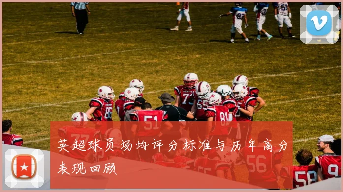 英超球员场均评分标准与历年高分表现回顾