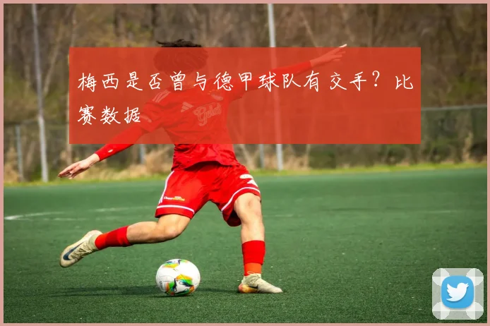 梅西是否曾与德甲球队有交手？比赛数据