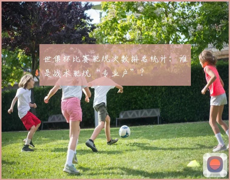 世俱杯比赛犯规次数排名统计：谁是战术犯规“专业户”？