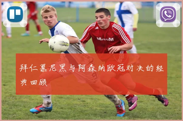 拜仁慕尼黑与阿森纳欧冠对决的经典回顾