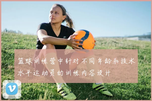 篮球训练营中针对不同年龄和技术水平运动员的训练内容设计