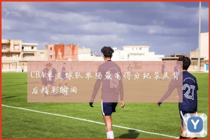 CBA单支球队单场最高得分纪录及背后精彩瞬间