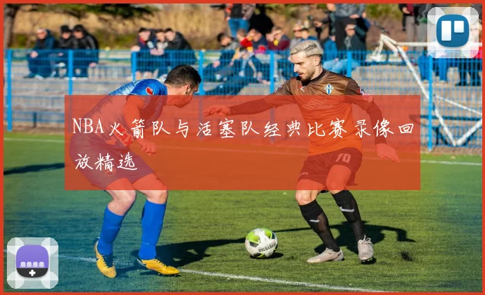 NBA火箭队与活塞队经典比赛录像回放精选