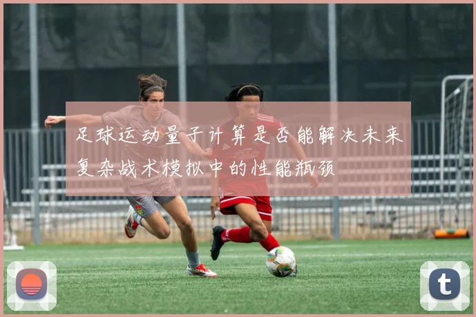 足球运动量子计算是否能解决未来复杂战术模拟中的性能瓶颈
