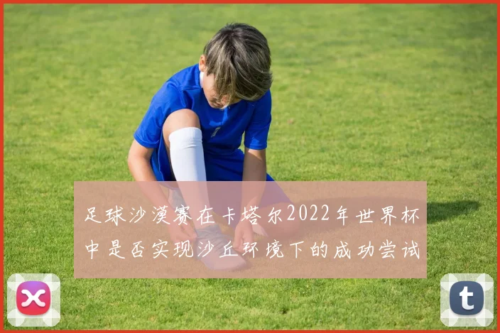 足球沙漠赛在卡塔尔2022年世界杯中是否实现沙丘环境下的成功尝试