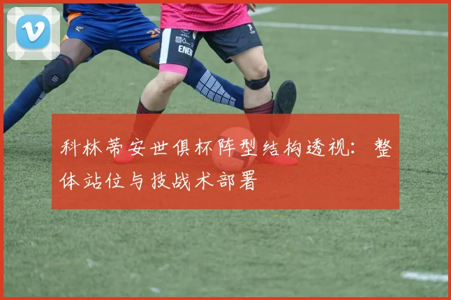 科林蒂安世俱杯阵型结构透视：整体站位与技战术部署