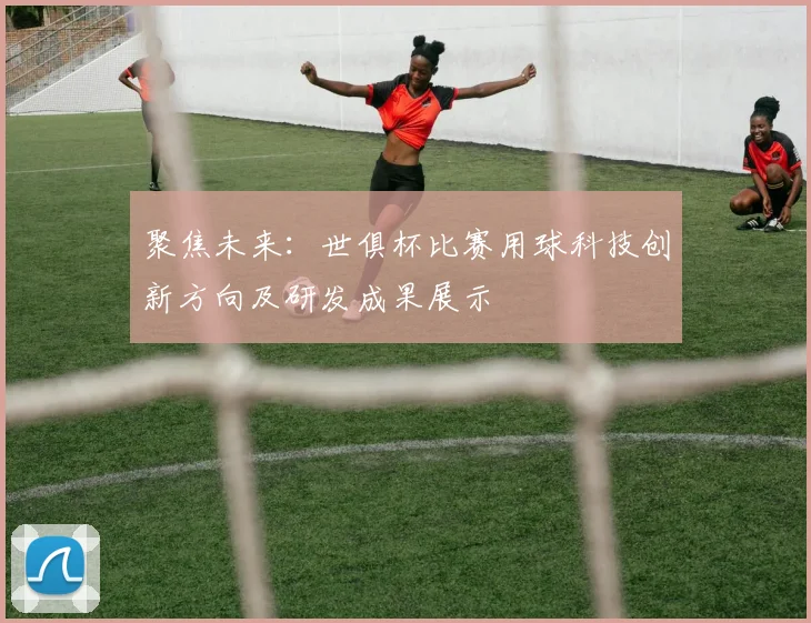 聚焦未来：世俱杯比赛用球科技创新方向及研发成果展示
