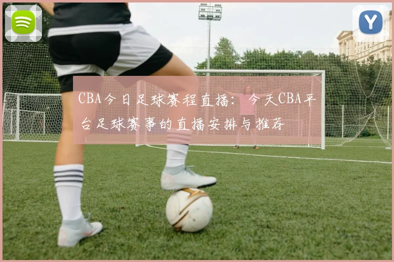 CBA今日足球赛程直播:今天CBA平台足球赛事的直播安排与推荐