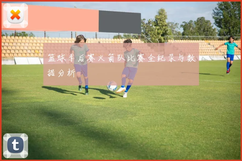 篮球季后赛火箭队比赛全纪录与数据分析