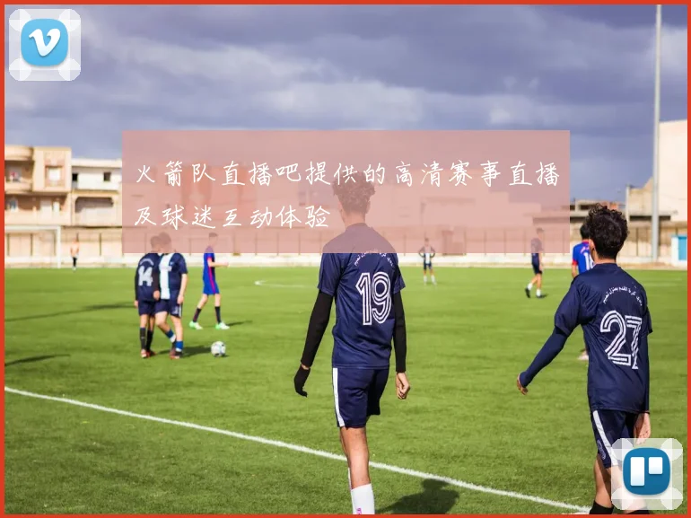 火箭队直播吧提供的高清赛事直播及球迷互动体验
