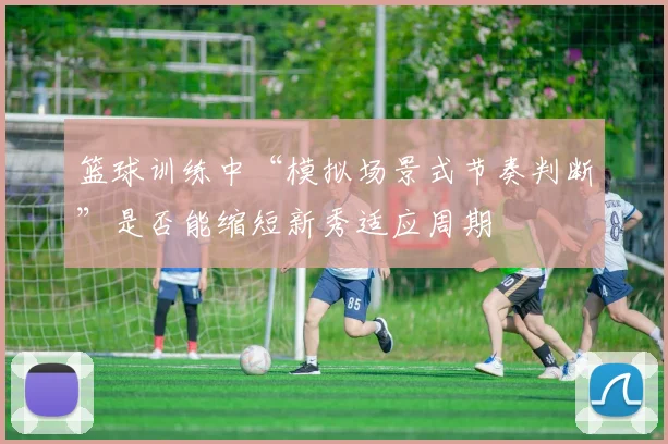 篮球训练中“模拟场景式节奏判断”是否能缩短新秀适应周期