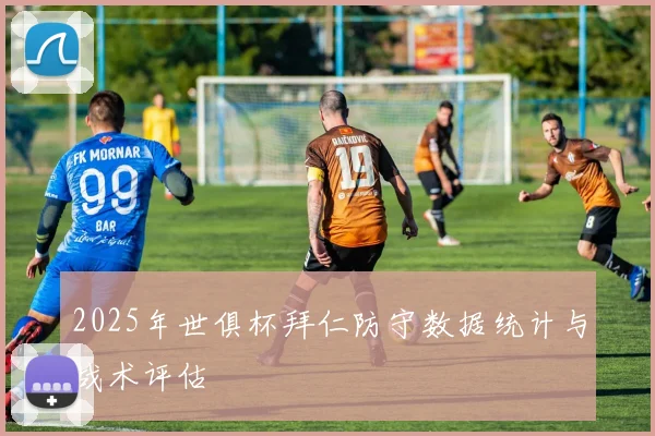 2025年世俱杯拜仁防守数据统计与战术评估